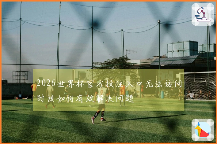 2026世界杯官方投注入口无法访问时该如何有效解决问题