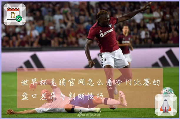 世界杯竞猜官网怎么看冷门比赛的盘口差异与判断技巧
