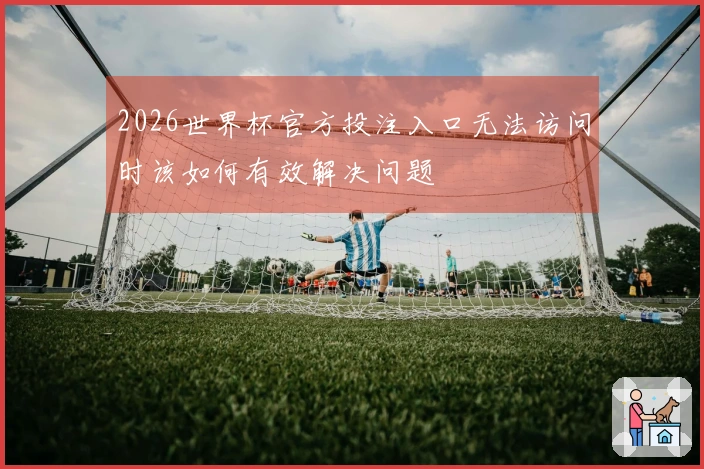 2026世界杯官方投注入口无法访问时该如何有效解决问题