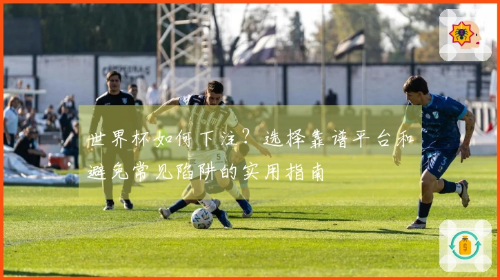 世界杯如何下注？选择靠谱平台和避免常见陷阱的实用指南