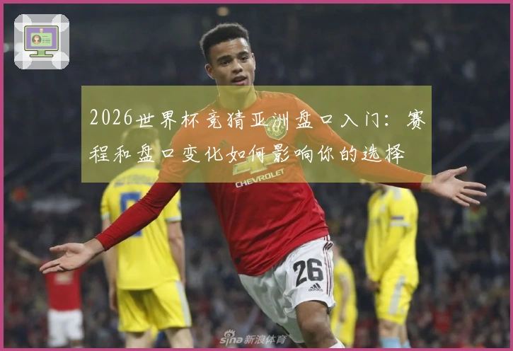 2026世界杯竞猜亚洲盘口入门:赛程和盘口变化如何影响你的选择